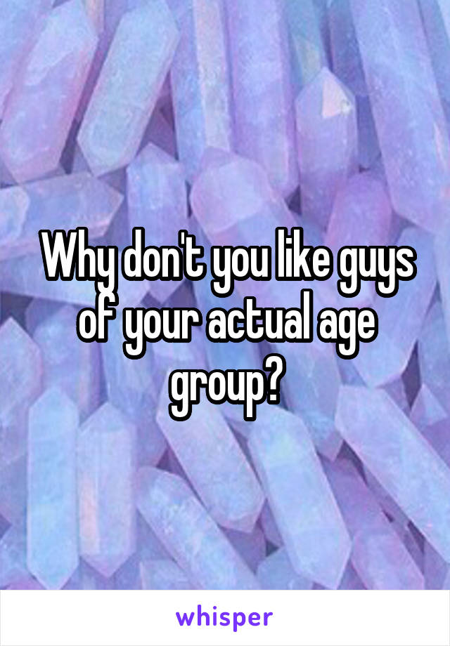 Why don't you like guys of your actual age group?