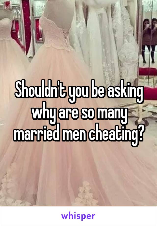 Shouldn't you be asking why are so many married men cheating?