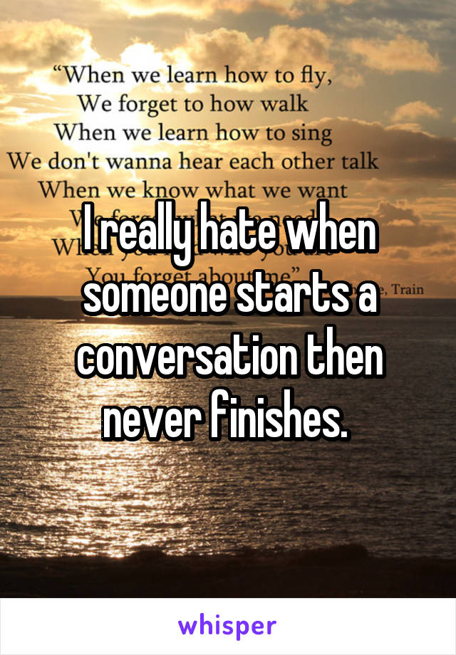 I really hate when someone starts a conversation then never finishes. 