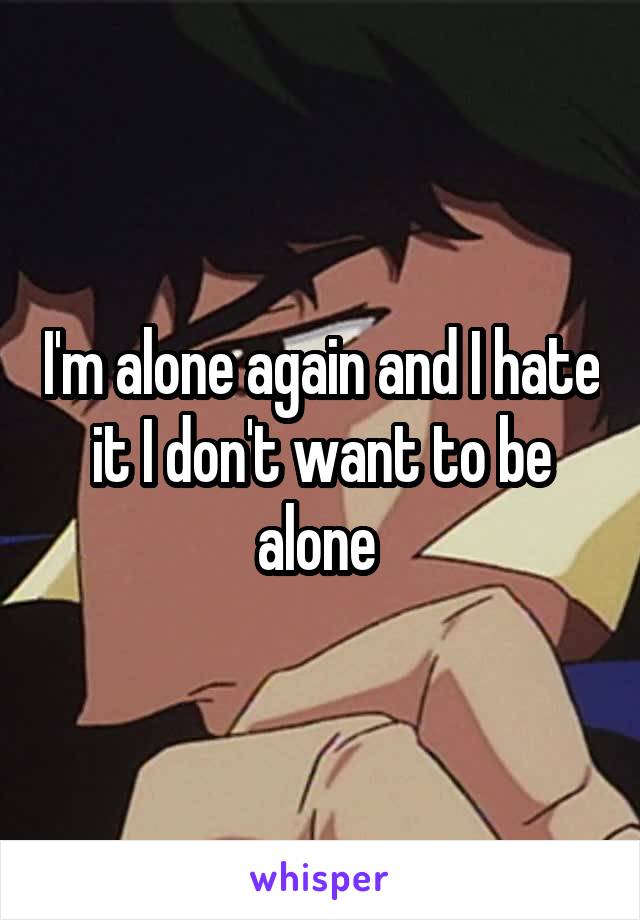 I'm alone again and I hate it I don't want to be alone 