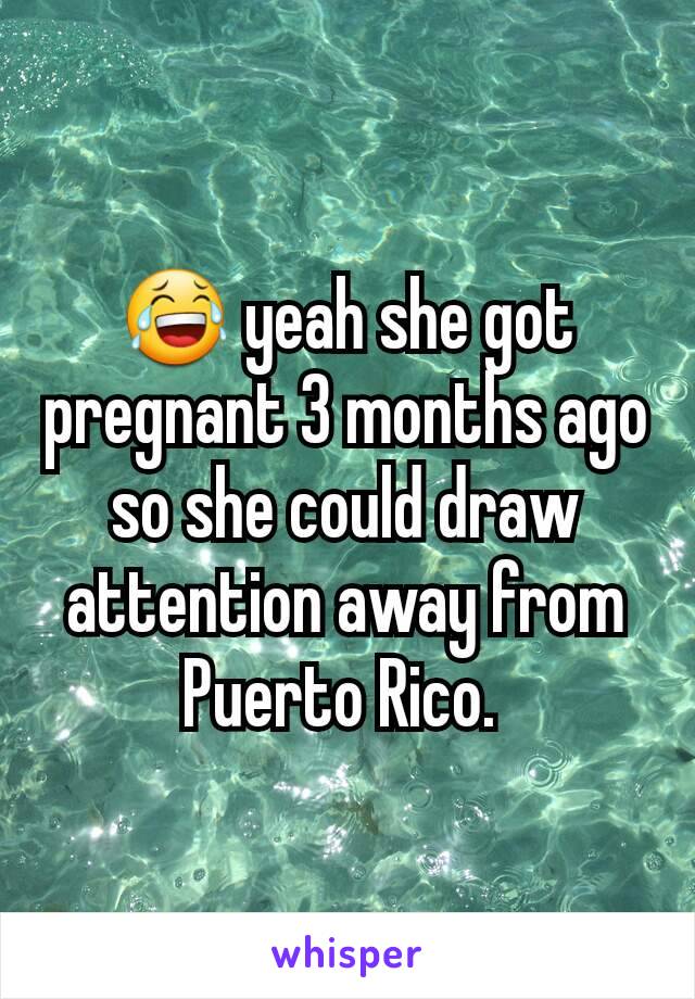 😂 yeah she got pregnant 3 months ago so she could draw attention away from Puerto Rico. 