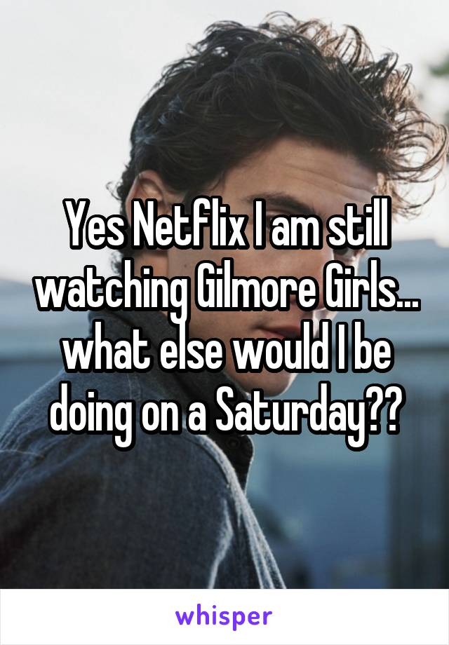 Yes Netflix I am still watching Gilmore Girls... what else would I be doing on a Saturday??