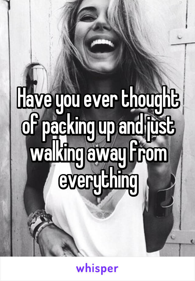 Have you ever thought of packing up and just walking away from everything