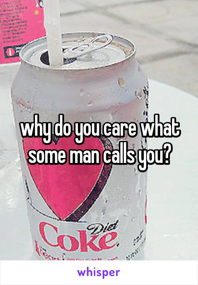 why do you care what some man calls you?