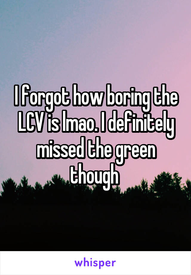 I forgot how boring the LCV is lmao. I definitely missed the green though 