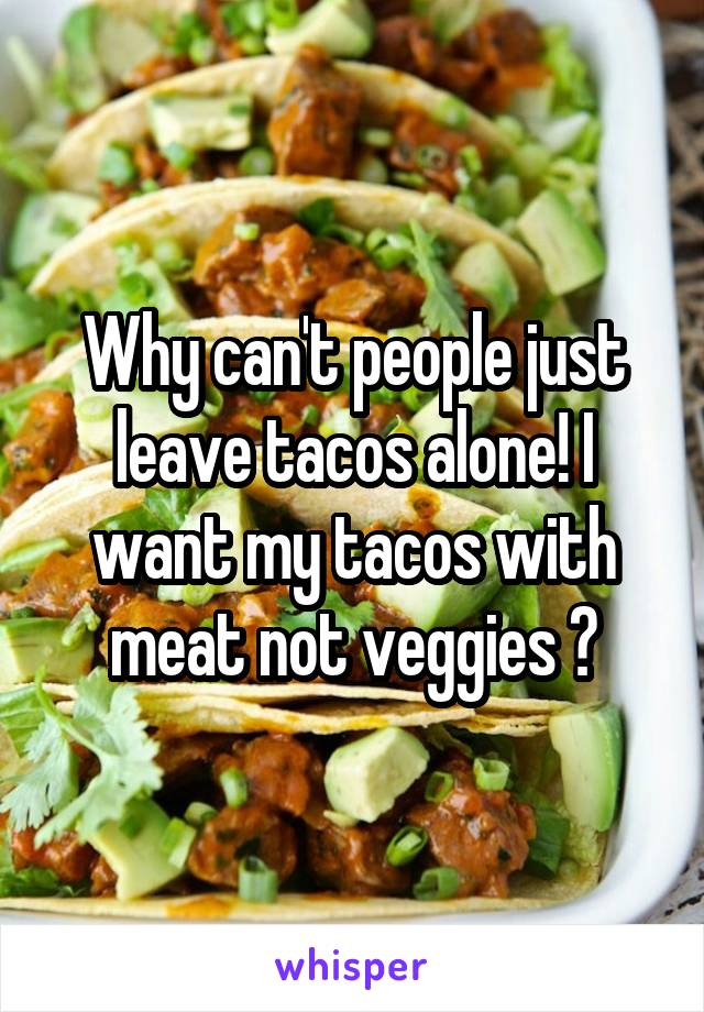 Why can't people just leave tacos alone! I want my tacos with meat not veggies 😡