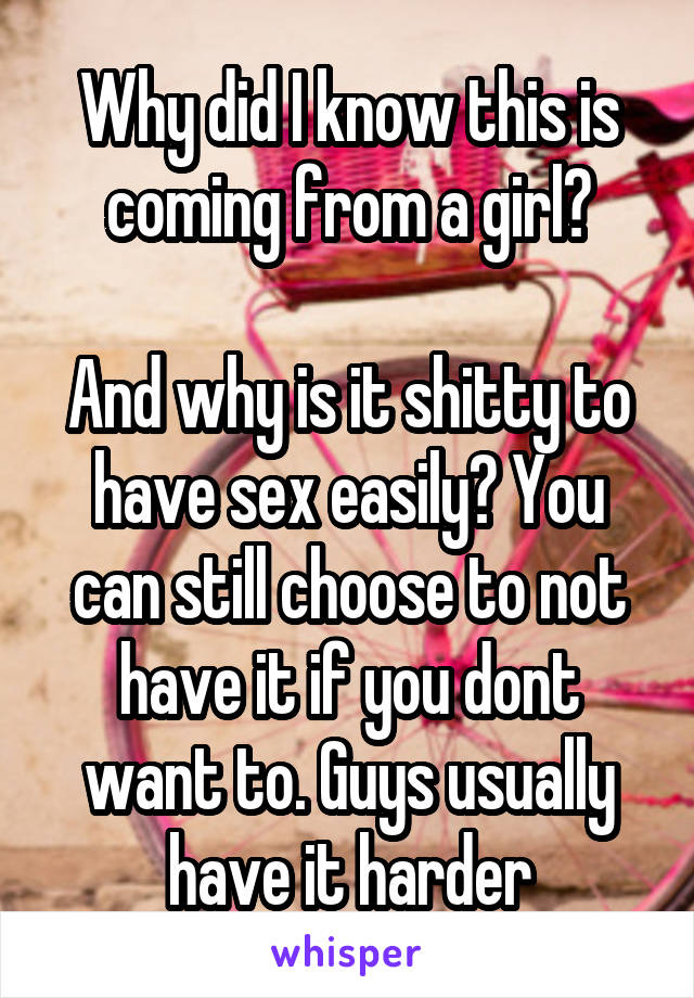 Why did I know this is coming from a girl?

And why is it shitty to have sex easily? You can still choose to not have it if you dont want to. Guys usually have it harder