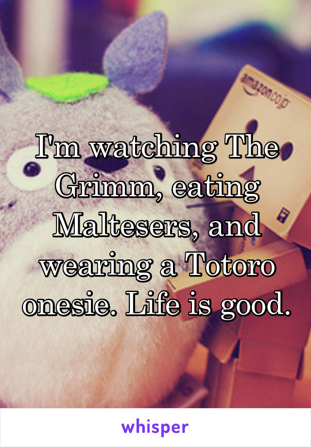 I'm watching The Grimm, eating Maltesers, and wearing a Totoro onesie. Life is good.