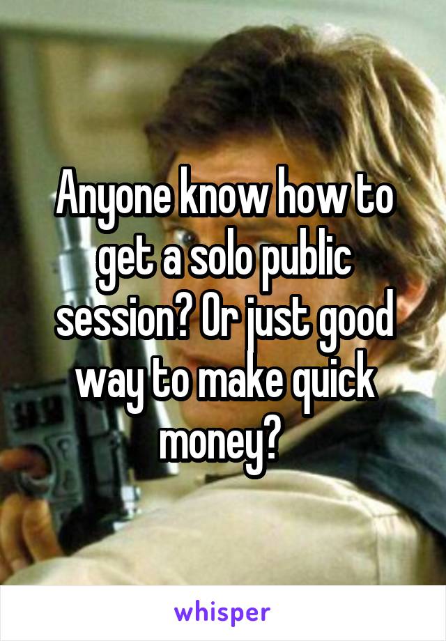 Anyone know how to get a solo public session? Or just good way to make quick money? 