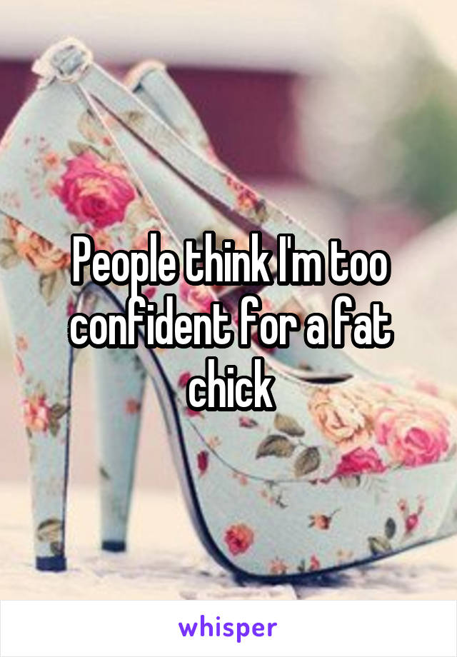 People think I'm too confident for a fat chick