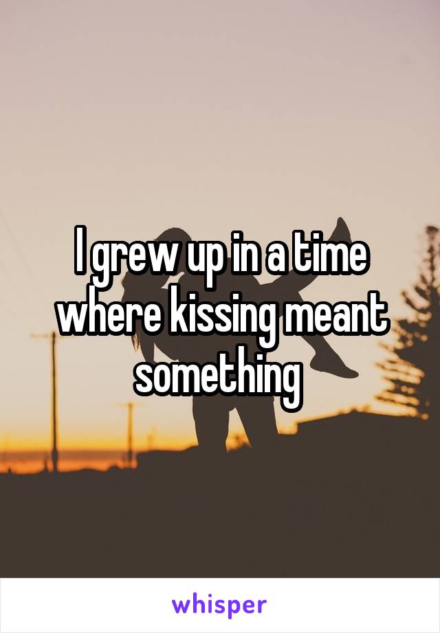 I grew up in a time where kissing meant something 