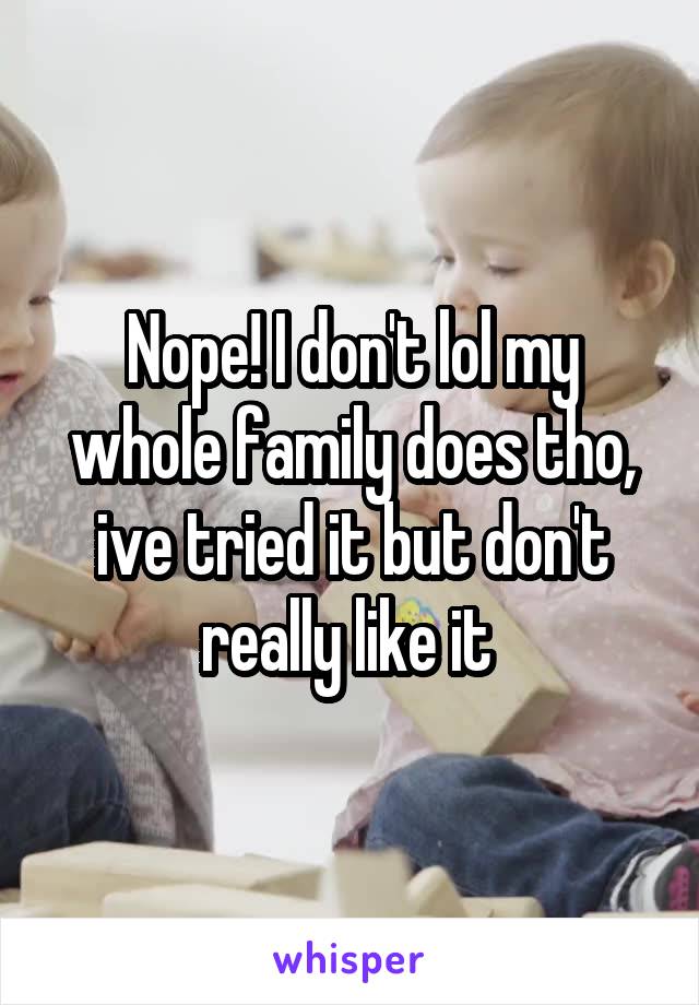 Nope! I don't lol my whole family does tho, ive tried it but don't really like it 