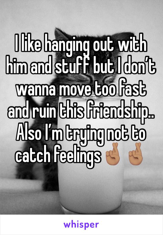 I like hanging out with him and stuff but I don’t wanna move too fast and ruin this friendship..
Also I’m trying not to catch feelings🤞🏽🤞🏽