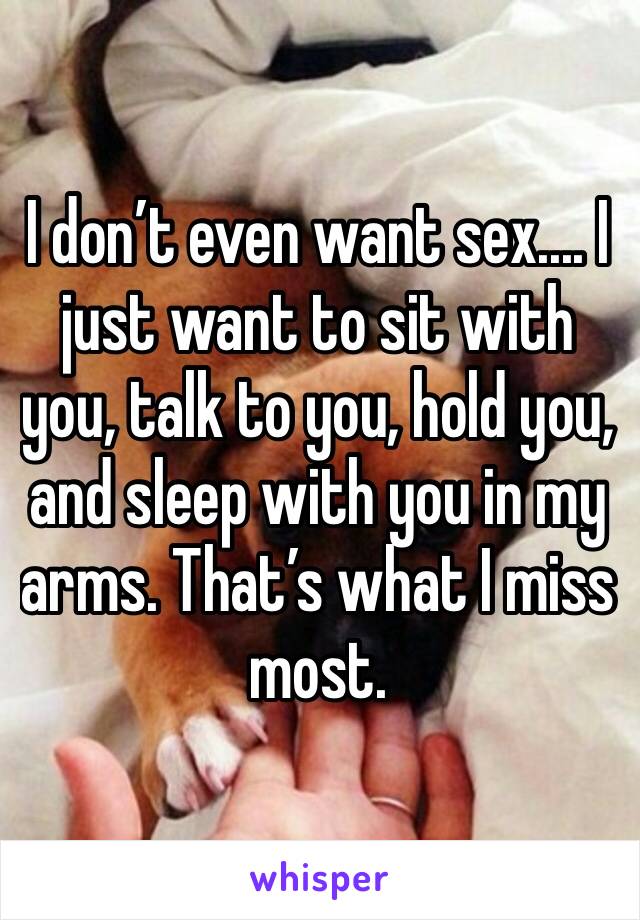 I don’t even want sex.... I just want to sit with you, talk to you, hold you, and sleep with you in my arms. That’s what I miss most.