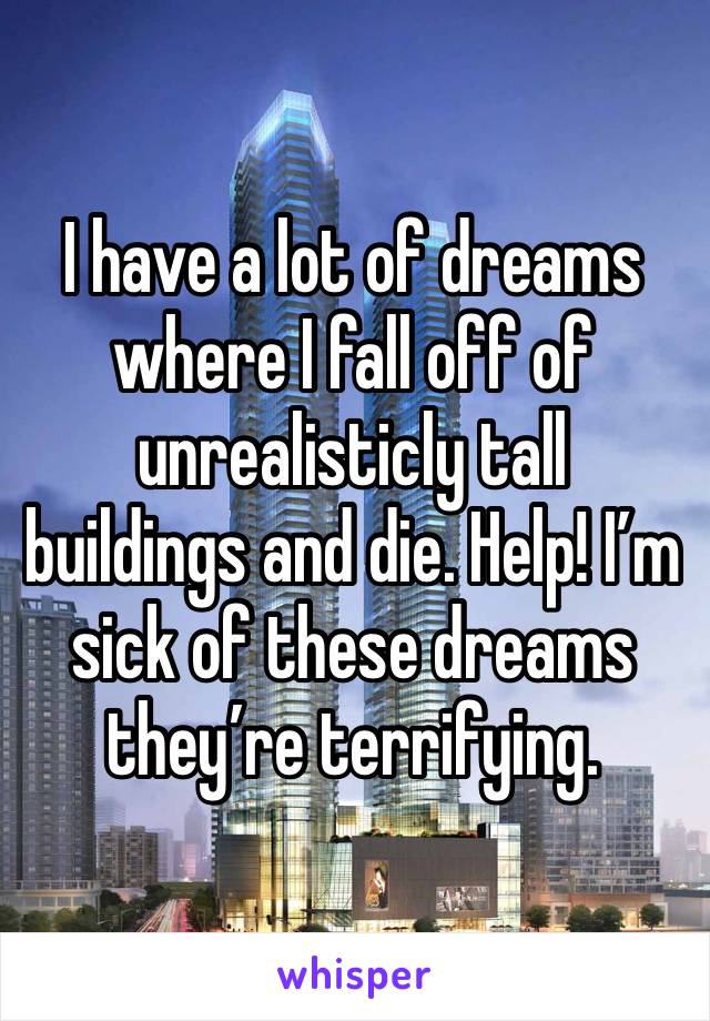 I have a lot of dreams where I fall off of unrealisticly tall buildings and die. Help! I’m sick of these dreams they’re terrifying. 