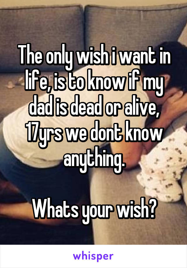 The only wish i want in life, is to know if my dad is dead or alive, 17yrs we dont know anything.

Whats your wish?