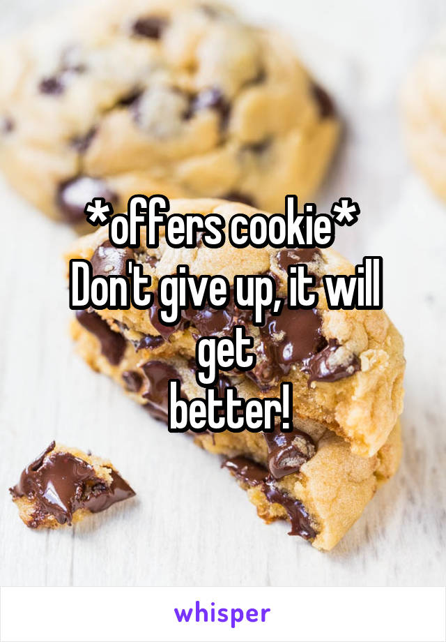 *offers cookie* 
Don't give up, it will get
 better!