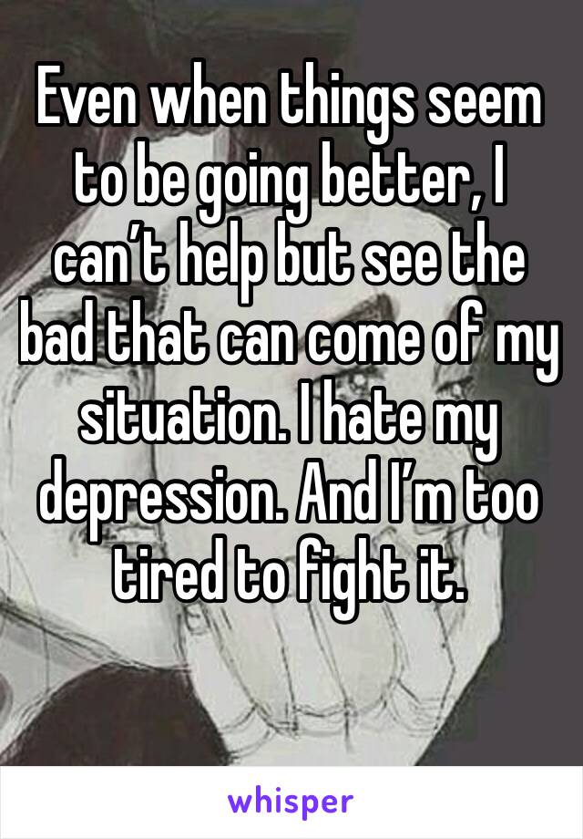 Even when things seem to be going better, I can’t help but see the bad that can come of my situation. I hate my depression. And I’m too tired to fight it. 