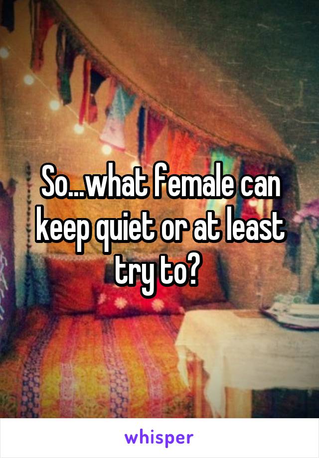 So...what female can keep quiet or at least try to? 
