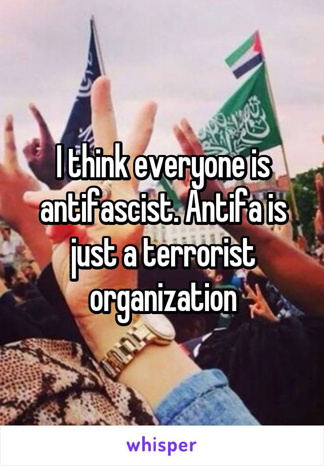I think everyone is antifascist. Antifa is just a terrorist organization