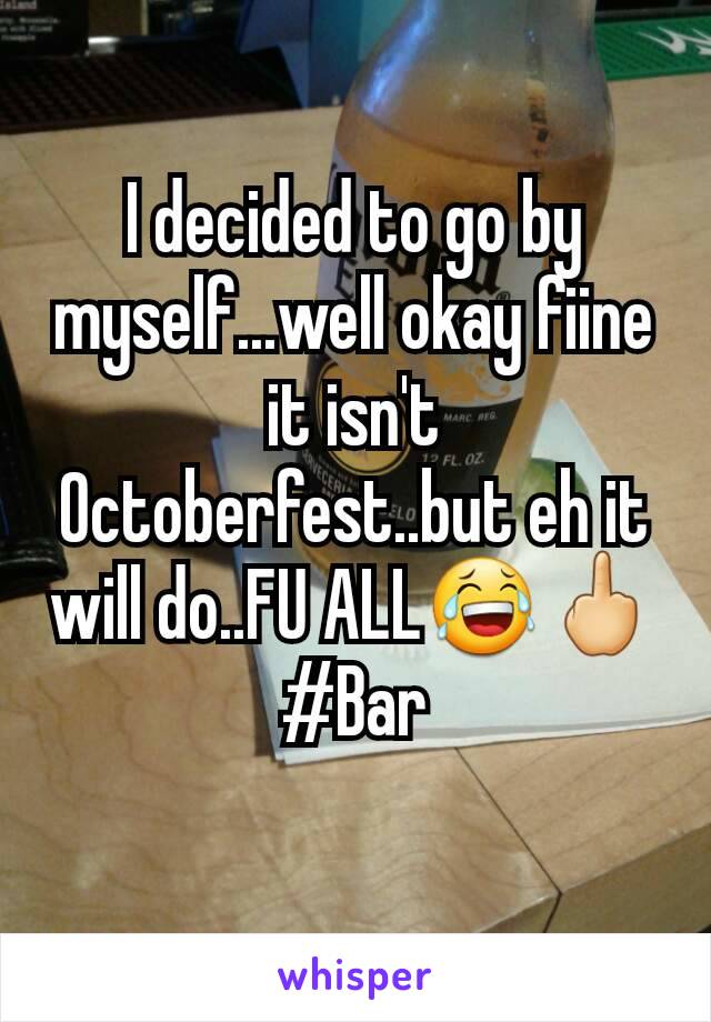 I decided to go by myself...well okay fiine it isn't Octoberfest..but eh it will do..FU ALL😂🖕
#Bar