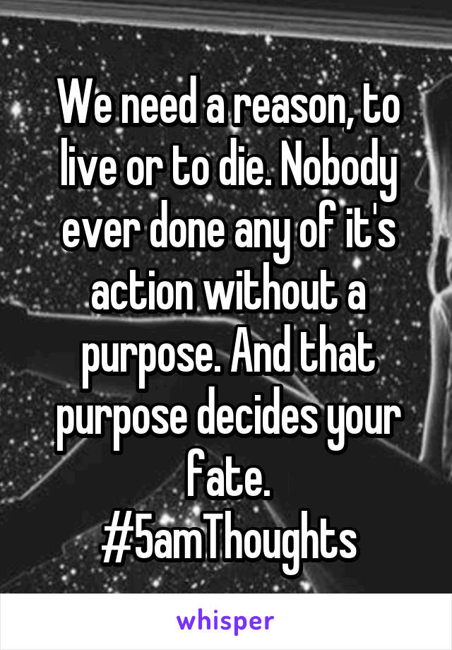 We need a reason, to live or to die. Nobody ever done any of it's action without a purpose. And that purpose decides your fate.
#5amThoughts