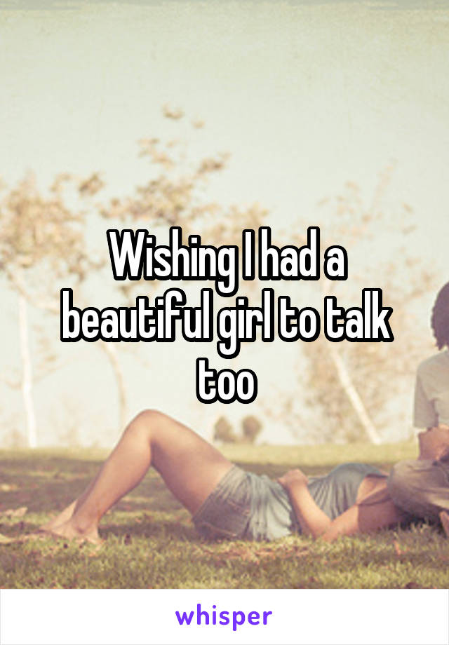 Wishing I had a beautiful girl to talk too