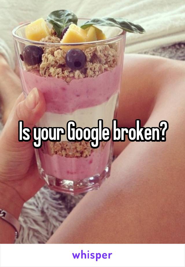Is your Google broken?