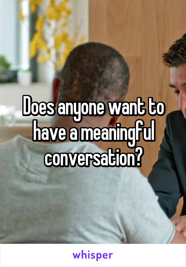Does anyone want to have a meaningful conversation?