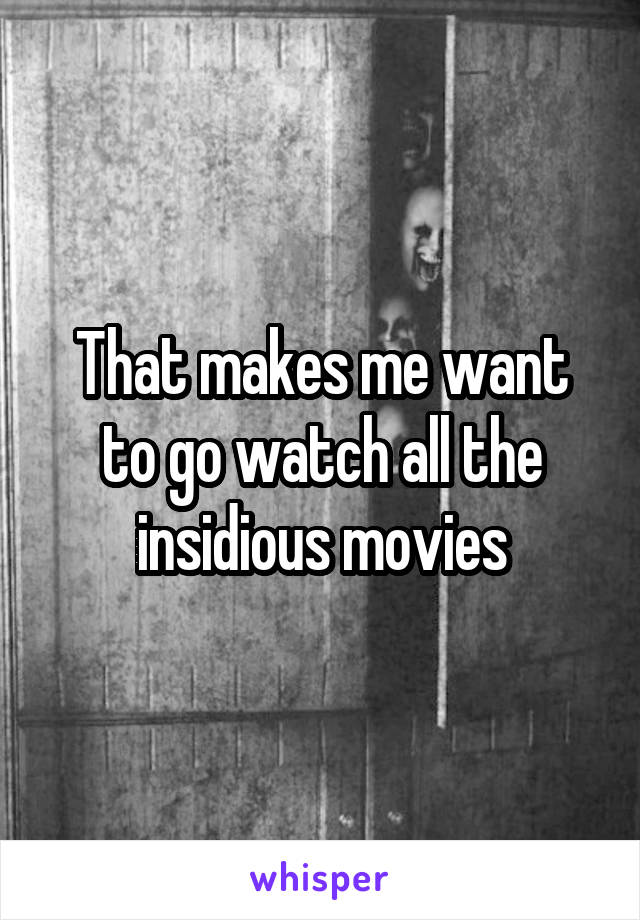 That makes me want to go watch all the insidious movies