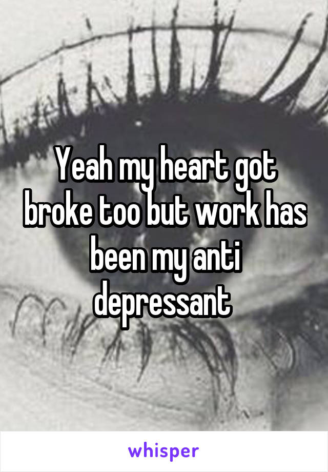 Yeah my heart got broke too but work has been my anti depressant 