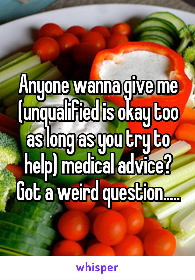 Anyone wanna give me (unqualified is okay too as long as you try to help) medical advice? Got a weird question.....
