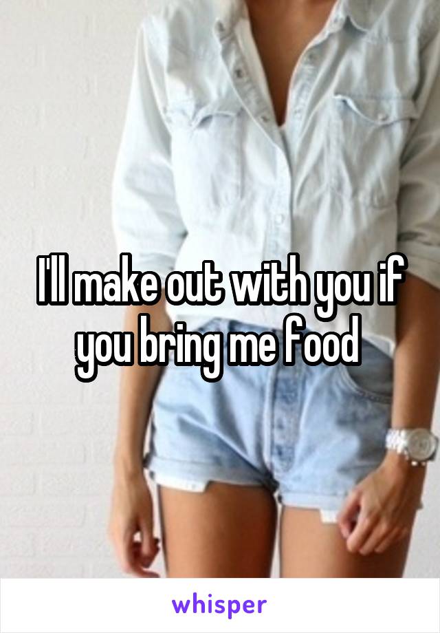 I'll make out with you if you bring me food 