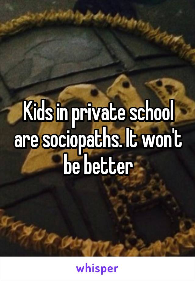 Kids in private school are sociopaths. It won't be better