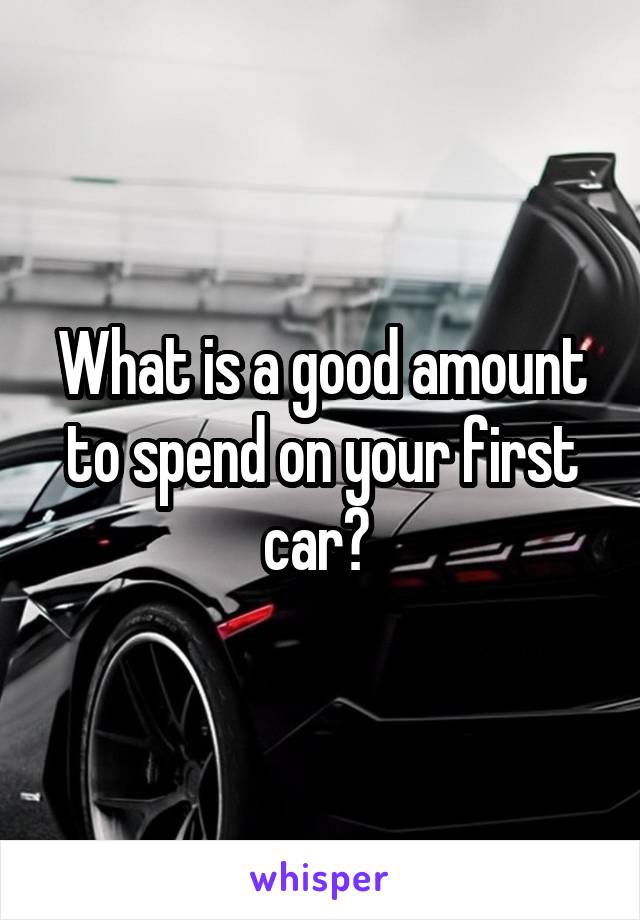 What is a good amount to spend on your first car? 