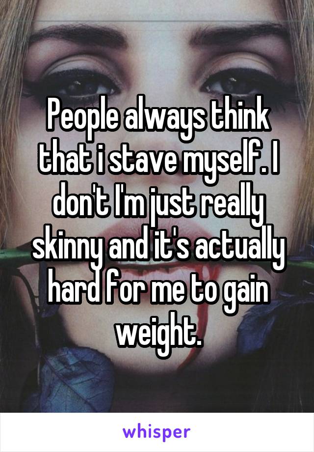 People always think that i stave myself. I don't I'm just really skinny and it's actually hard for me to gain weight.