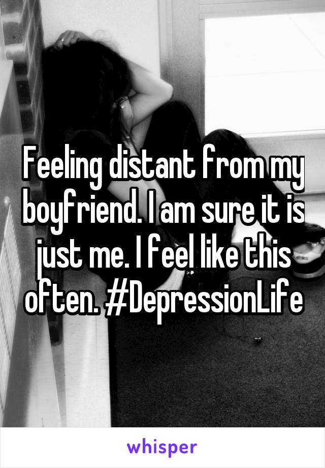 Feeling distant from my boyfriend. I am sure it is just me. I feel like this often. #DepressionLife