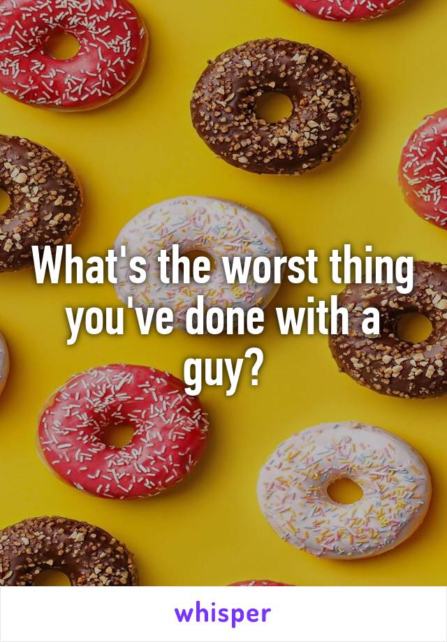 What's the worst thing you've done with a guy?