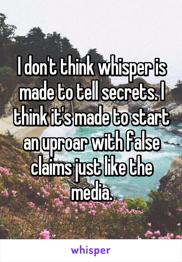 I don't think whisper is made to tell secrets. I think it's made to start an uproar with false claims just like the media.