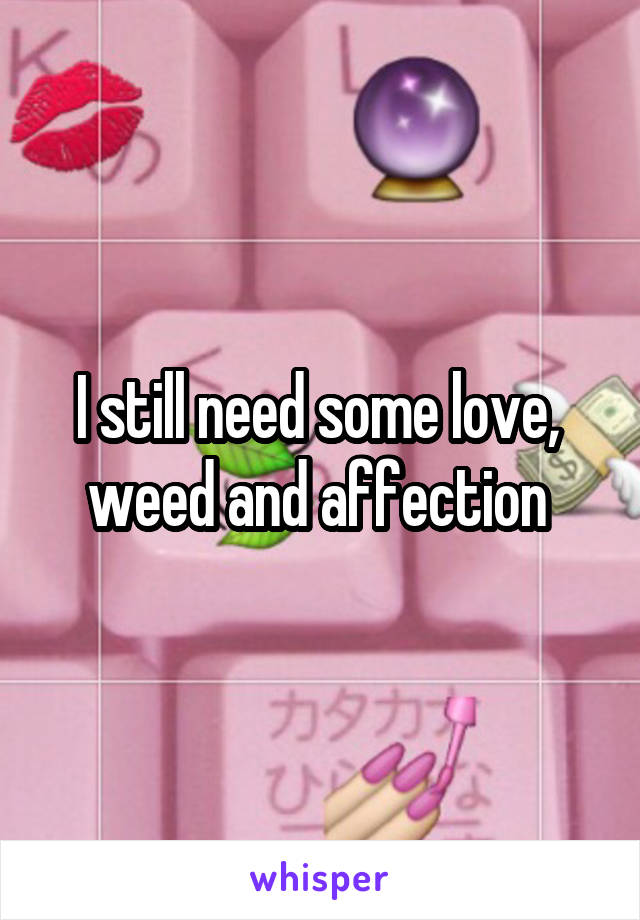 I still need some love,  weed and affection 