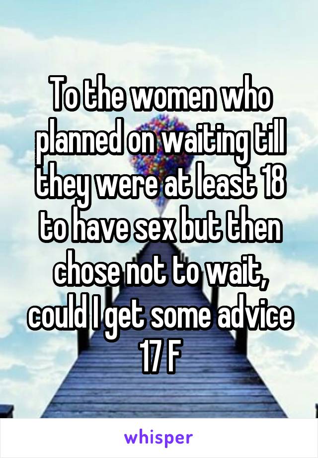To the women who planned on waiting till they were at least 18 to have sex but then chose not to wait, could I get some advice
17 F