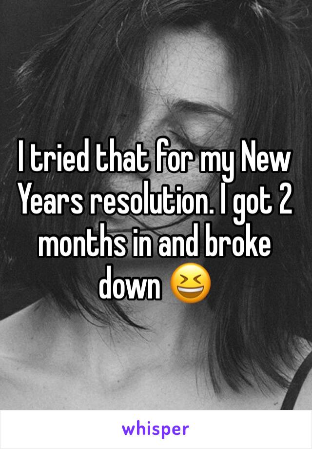 I tried that for my New Years resolution. I got 2 months in and broke down 😆 
