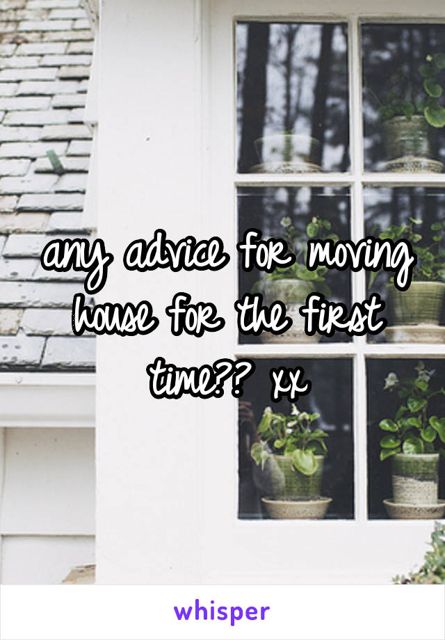 any advice for moving house for the first time?? xx