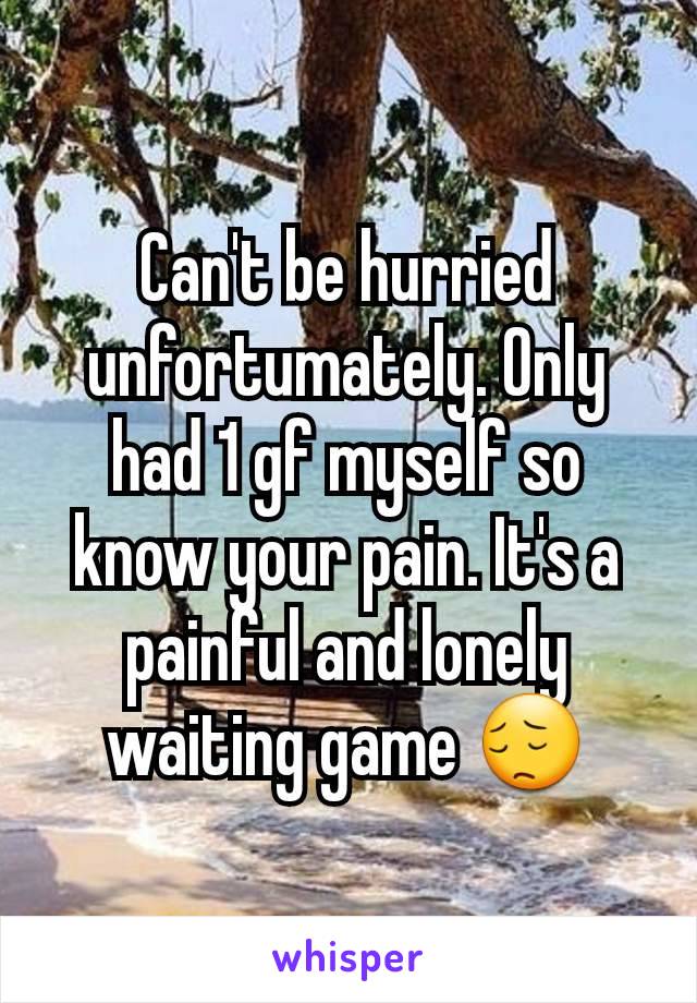 Can't be hurried unfortumately. Only had 1 gf myself so know your pain. It's a painful and lonely waiting game 😔