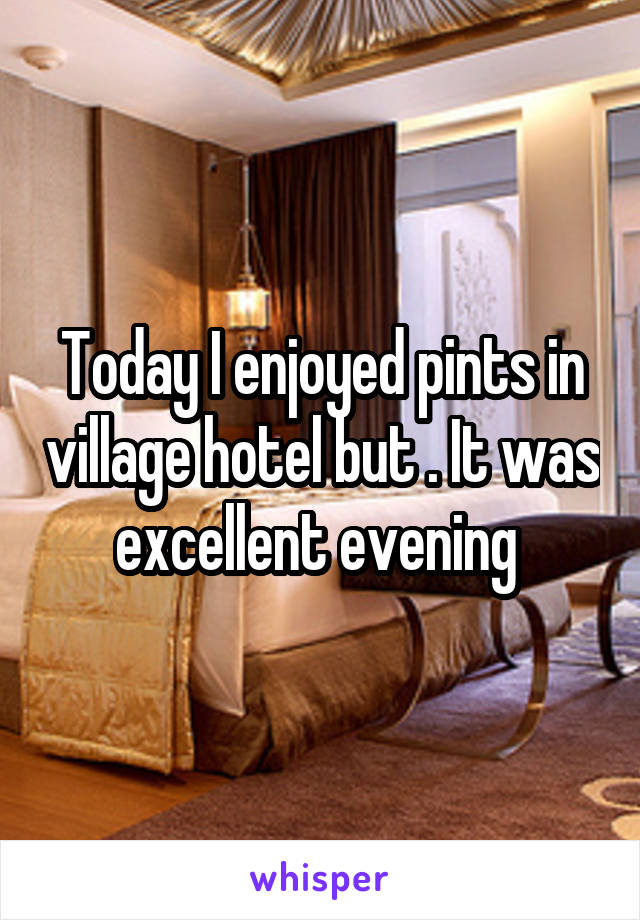 Today I enjoyed pints in village hotel but . It was excellent evening 