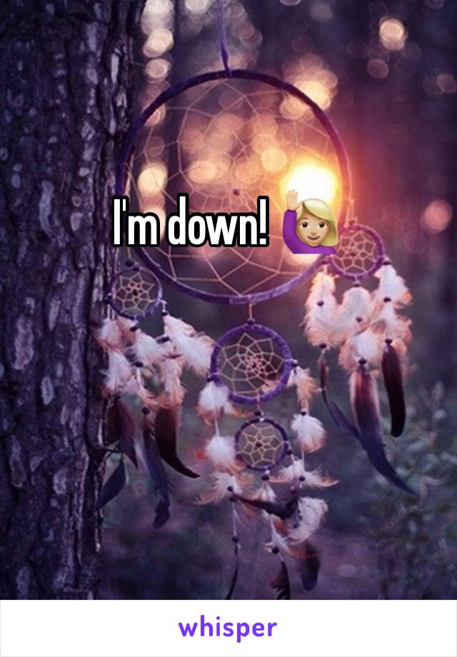 I'm down! 🙋🏼