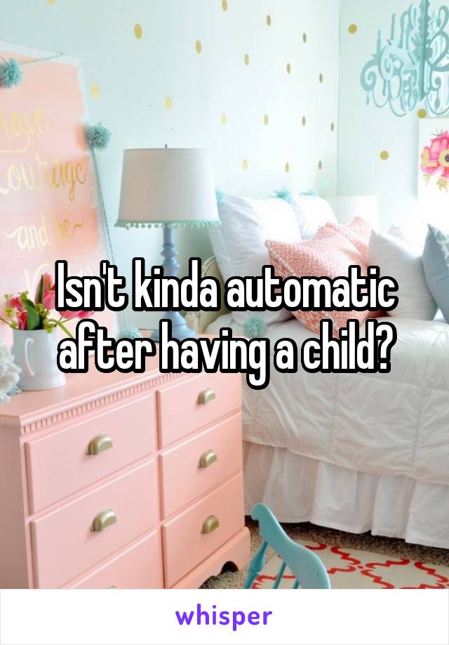Isn't kinda automatic after having a child?