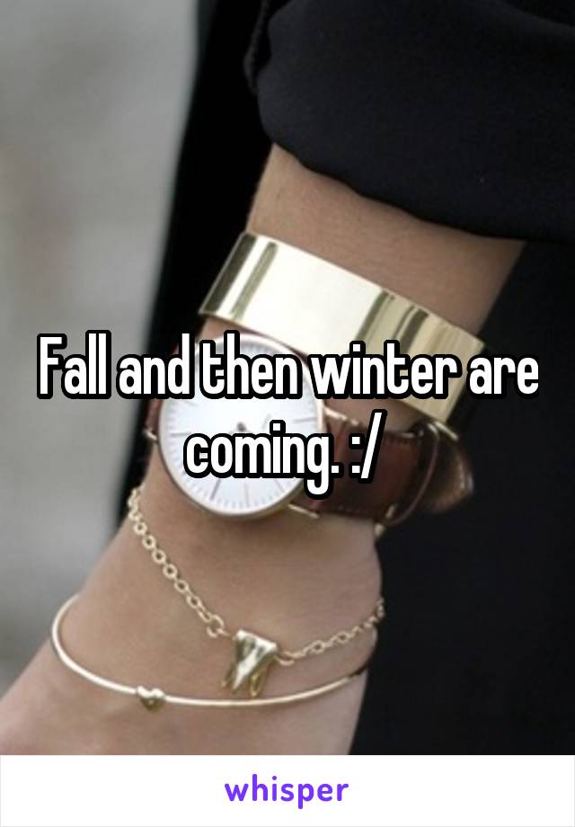 Fall and then winter are coming. :/ 