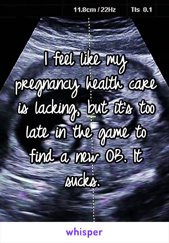 I feel like my pregnancy health care is lacking, but it's too late in the game to find a new OB. It sucks. 