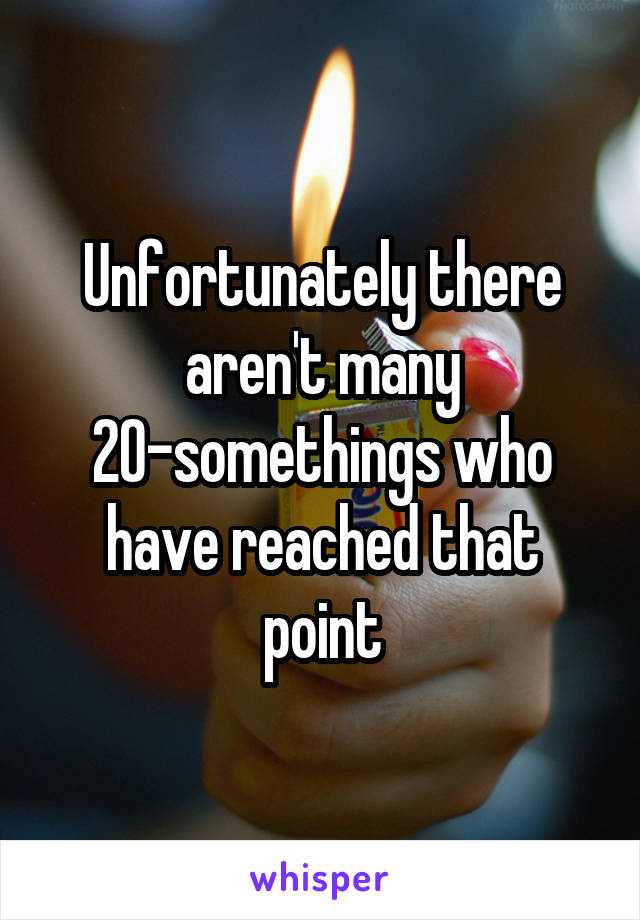 Unfortunately there aren't many 20-somethings who have reached that point